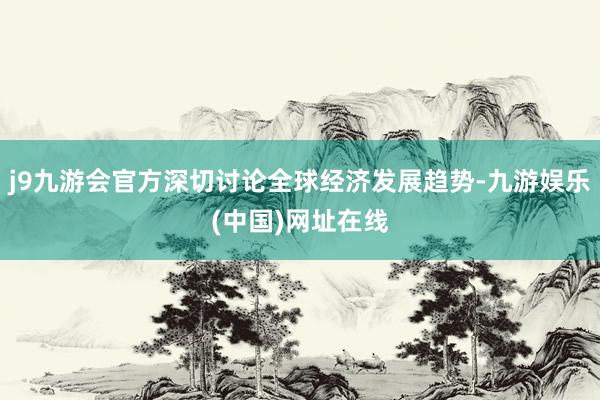 j9九游会官方深切讨论全球经济发展趋势-九游娱乐(中国)网址在线