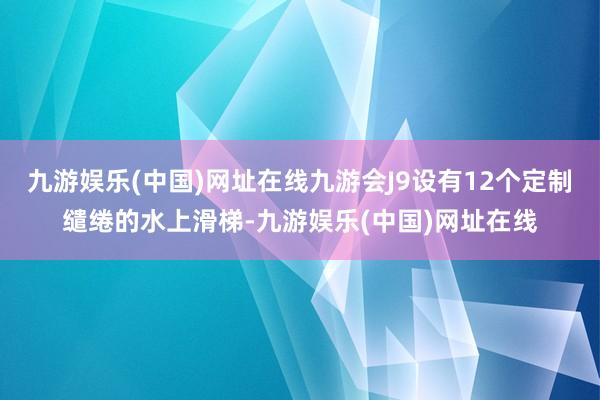 九游娱乐(中国)网址在线九游会J9设有12个定制缱绻的水上滑梯-九游娱乐(中国)网址在线