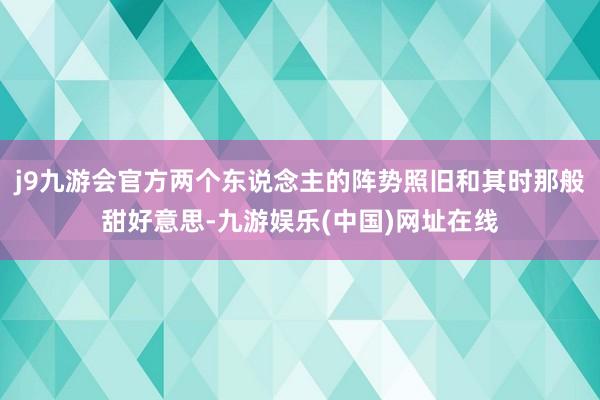 j9九游会官方两个东说念主的阵势照旧和其时那般甜好意思-九游娱乐(中国)网址在线
