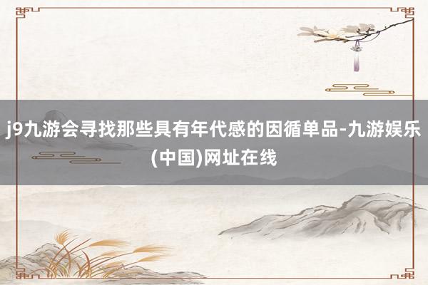 j9九游会寻找那些具有年代感的因循单品-九游娱乐(中国)网址在线