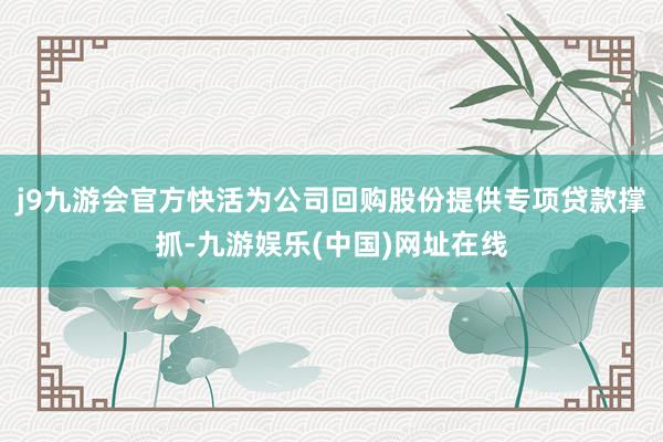 j9九游会官方快活为公司回购股份提供专项贷款撑抓-九游娱乐(中国)网址在线