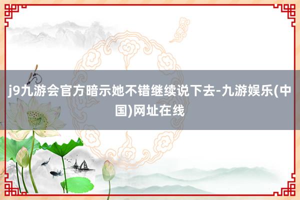 j9九游会官方暗示她不错继续说下去-九游娱乐(中国)网址在线