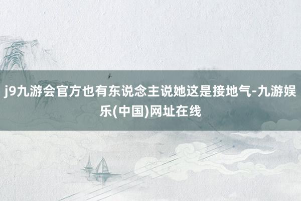 j9九游会官方也有东说念主说她这是接地气-九游娱乐(中国)网址在线