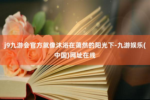 j9九游会官方就像沐浴在蔼然的阳光下-九游娱乐(中国)网址在线