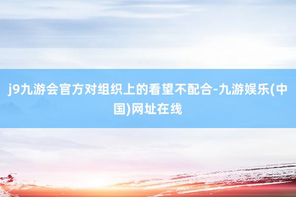 j9九游会官方对组织上的看望不配合-九游娱乐(中国)网址在线