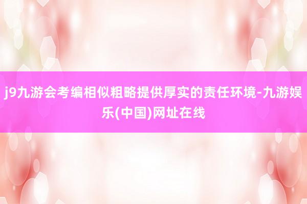 j9九游会考编相似粗略提供厚实的责任环境-九游娱乐(中国)网址在线