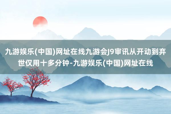 九游娱乐(中国)网址在线九游会J9审讯从开动到弃世仅用十多分钟-九游娱乐(中国)网址在线