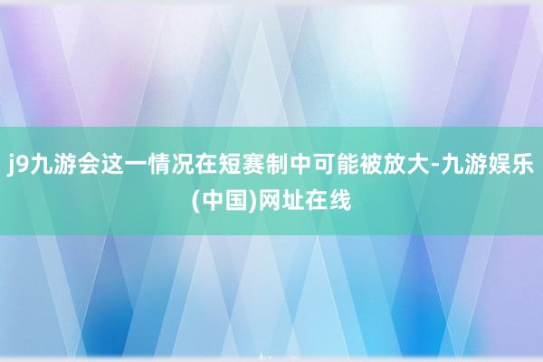 j9九游会这一情况在短赛制中可能被放大-九游娱乐(中国)网址在线