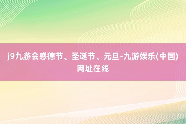 j9九游会感德节、圣诞节、元旦-九游娱乐(中国)网址在线