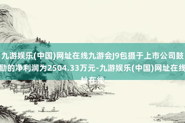 九游娱乐(中国)网址在线九游会J9包摄于上市公司鼓励的净利润为2504.33万元-九游娱乐(中国)网址在线