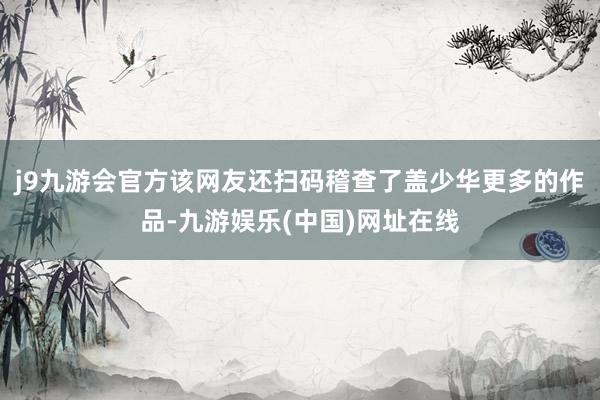 j9九游会官方该网友还扫码稽查了盖少华更多的作品-九游娱乐(中国)网址在线