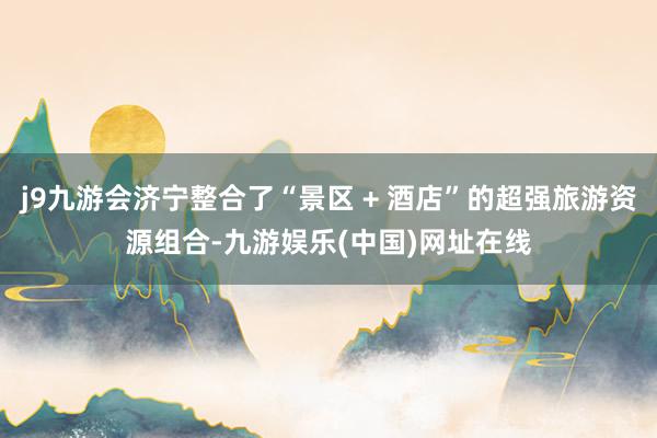 j9九游会济宁整合了“景区 + 酒店”的超强旅游资源组合-九游娱乐(中国)网址在线