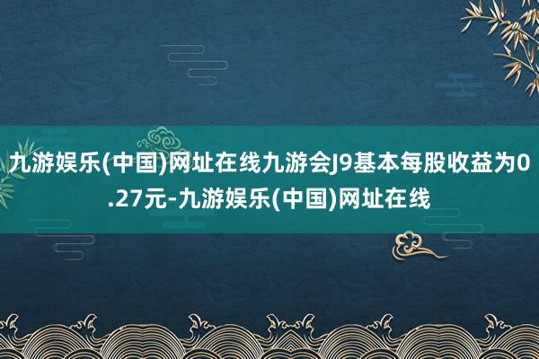 九游娱乐(中国)网址在线九游会J9基本每股收益为0.27元-九游娱乐(中国)网址在线