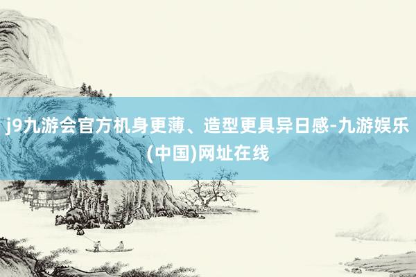j9九游会官方机身更薄、造型更具异日感-九游娱乐(中国)网址在线