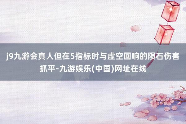 j9九游会真人但在5指标时与虚空回响的陨石伤害抓平-九游娱乐(中国)网址在线
