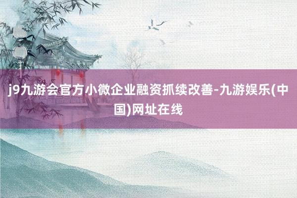 j9九游会官方小微企业融资抓续改善-九游娱乐(中国)网址在线
