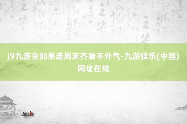 j9九游会如果连周末齐喘不外气-九游娱乐(中国)网址在线