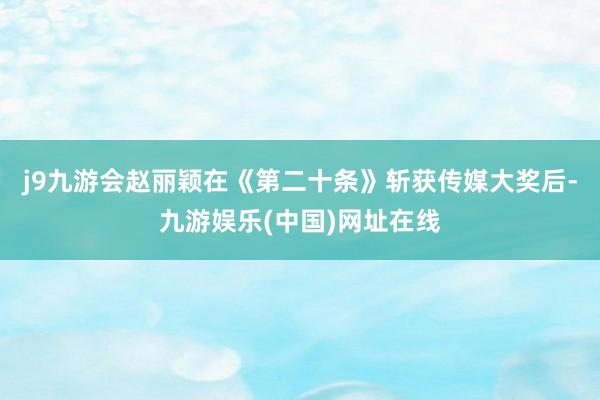 j9九游会赵丽颖在《第二十条》斩获传媒大奖后-九游娱乐(中国)网址在线