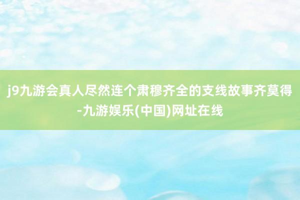 j9九游会真人尽然连个肃穆齐全的支线故事齐莫得-九游娱乐(中国)网址在线