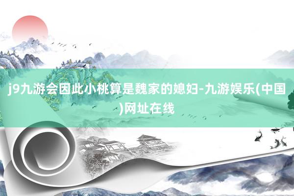 j9九游会因此小桃算是魏家的媳妇-九游娱乐(中国)网址在线