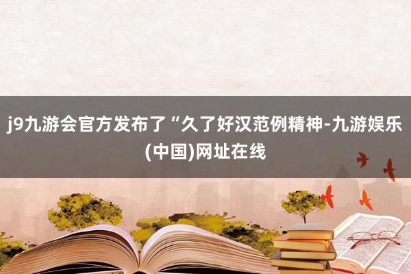 j9九游会官方发布了“久了好汉范例精神-九游娱乐(中国)网址在线