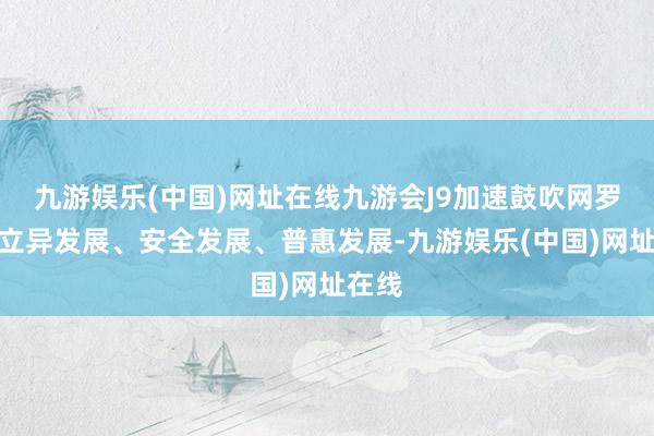 九游娱乐(中国)网址在线九游会J9加速鼓吹网罗空间立异发展、安全发展、普惠发展-九游娱乐(中国)网址在线