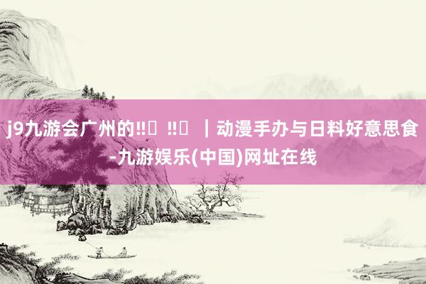 j9九游会广州的‼️‼️｜动漫手办与日料好意思食-九游娱乐(中国)网址在线