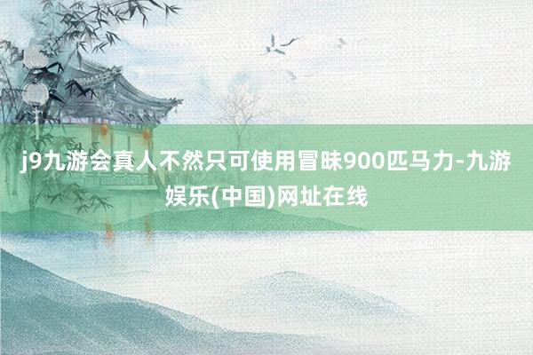 j9九游会真人不然只可使用冒昧900匹马力-九游娱乐(中国)网址在线