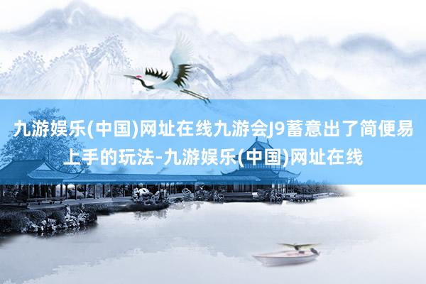 九游娱乐(中国)网址在线九游会J9蓄意出了简便易上手的玩法-九游娱乐(中国)网址在线