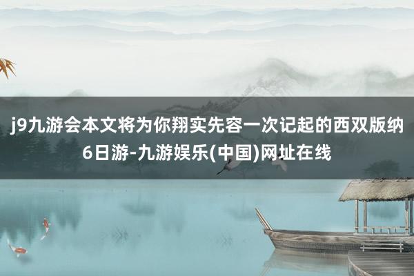 j9九游会本文将为你翔实先容一次记起的西双版纳6日游-九游娱乐(中国)网址在线