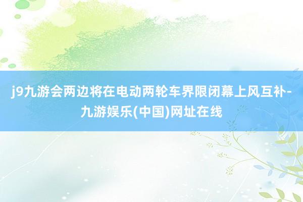 j9九游会两边将在电动两轮车界限闭幕上风互补-九游娱乐(中国)网址在线