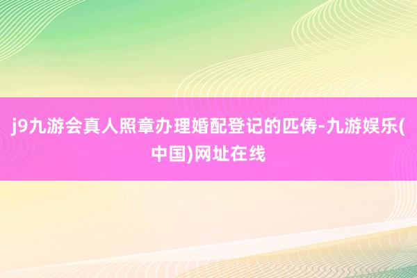 j9九游会真人照章办理婚配登记的匹俦-九游娱乐(中国)网址在线