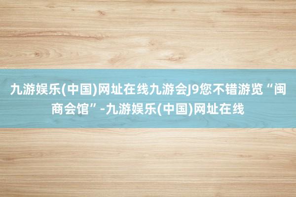 九游娱乐(中国)网址在线九游会J9您不错游览“闽商会馆”-九游娱乐(中国)网址在线