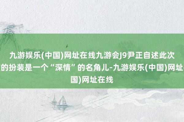 九游娱乐(中国)网址在线九游会J9尹正自述此次扮演的扮装是一个“深情”的名角儿-九游娱乐(中国)网址在线