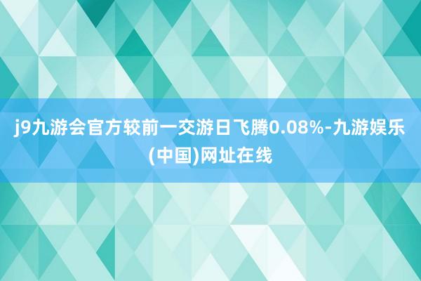 j9九游会官方较前一交游日飞腾0.08%-九游娱乐(中国)网址在线